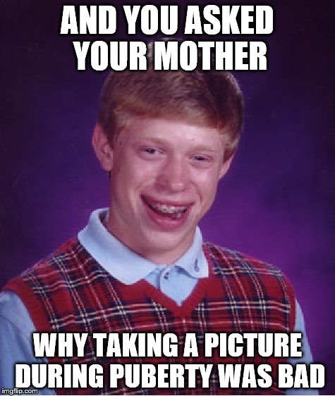 Bad Luck Brian | AND YOU ASKED YOUR MOTHER; WHY TAKING A PICTURE DURING PUBERTY WAS BAD | image tagged in memes,bad luck brian | made w/ Imgflip meme maker
