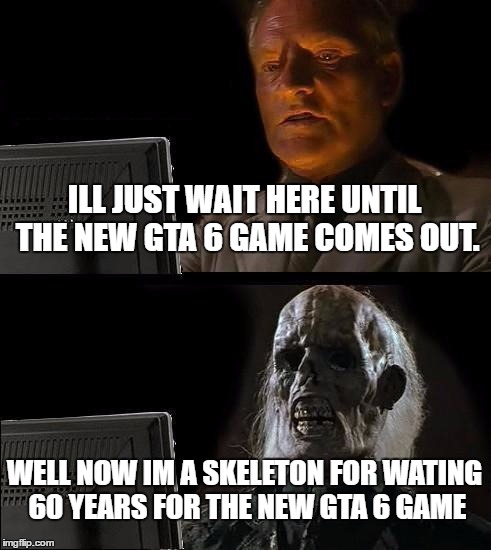 I'll Just Wait Here | ILL JUST WAIT HERE UNTIL THE NEW GTA 6 GAME COMES OUT. WELL NOW IM A SKELETON FOR WATING 60 YEARS FOR THE NEW GTA 6 GAME | image tagged in memes,ill just wait here | made w/ Imgflip meme maker