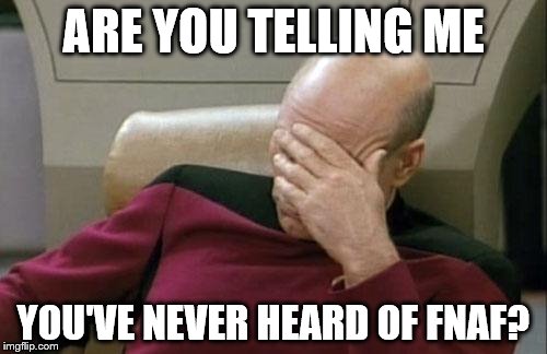 Captain Picard Facepalm Meme | ARE YOU TELLING ME; YOU'VE NEVER HEARD OF FNAF? | image tagged in memes,captain picard facepalm | made w/ Imgflip meme maker