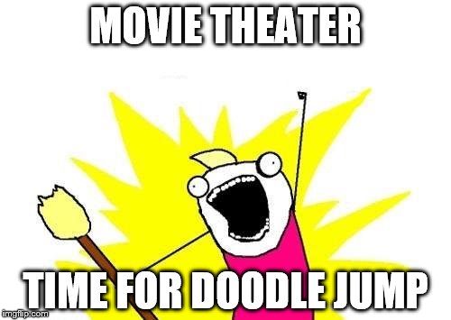 X All The Y | MOVIE THEATER; TIME FOR DOODLE JUMP | image tagged in memes,x all the y | made w/ Imgflip meme maker