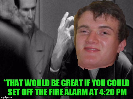 *THAT WOULD BE GREAT IF YOU COULD SET OFF THE FIRE ALARM AT 4:20 PM | made w/ Imgflip meme maker