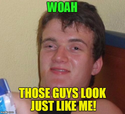 10 Guy Meme | WOAH THOSE GUYS LOOK JUST LIKE ME! | image tagged in memes,10 guy | made w/ Imgflip meme maker