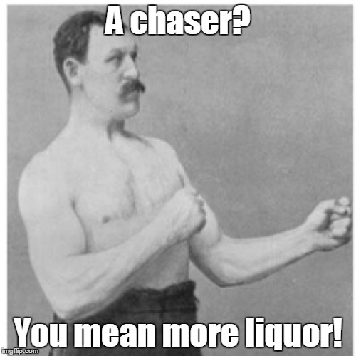 Overly Manly Man | A chaser? You mean more liquor! | image tagged in memes,overly manly man | made w/ Imgflip meme maker