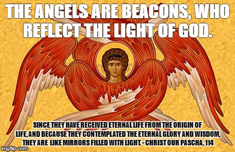 THE ANGELS ARE BEACONS, WHO REFLECT THE LIGHT OF GOD. SINCE THEY HAVE RECEIVED ETERNAL LIFE FROM THE ORIGIN OF LIFE, AND BECAUSE THEY CONTEMPLATED THE ETERNAL GLORY AND WISDOM, THEY ARE  LIKE MIRRORS FILLED WITH LIGHT. - CHRIST OUR PASCHA, 114 | made w/ Imgflip meme maker