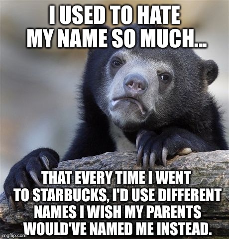Confession Bear | I USED TO HATE MY NAME SO MUCH... THAT EVERY TIME I WENT TO STARBUCKS, I'D USE DIFFERENT NAMES I WISH MY PARENTS WOULD'VE NAMED ME INSTEAD. | image tagged in memes,confession bear | made w/ Imgflip meme maker
