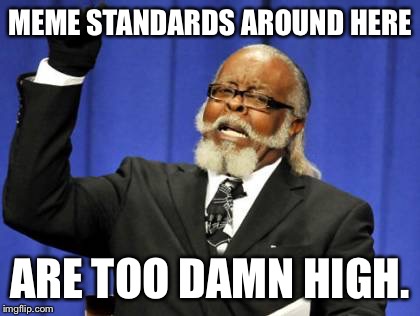 Too Damn High | MEME STANDARDS AROUND HERE; ARE TOO DAMN HIGH. | image tagged in memes,too damn high | made w/ Imgflip meme maker