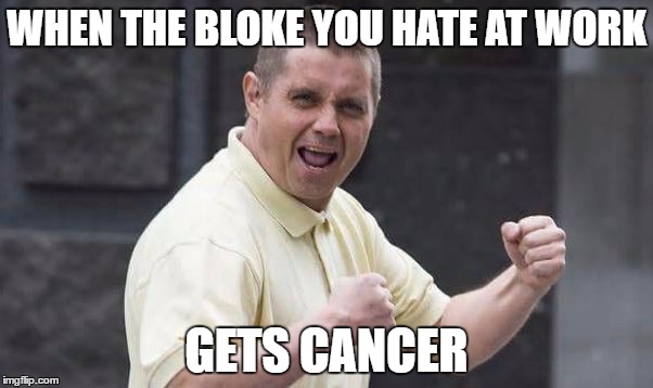 WHEN THE BLOKE YOU HATE AT WORK; GETS CANCER | made w/ Imgflip meme maker
