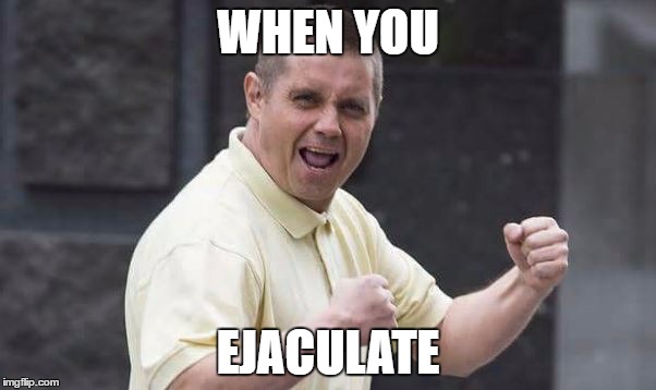WHEN YOU; EJACULATE | made w/ Imgflip meme maker