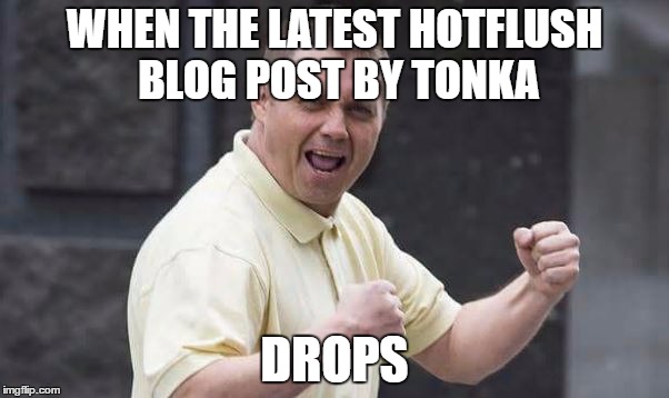 WHEN THE LATEST HOTFLUSH BLOG POST BY TONKA; DROPS | made w/ Imgflip meme maker