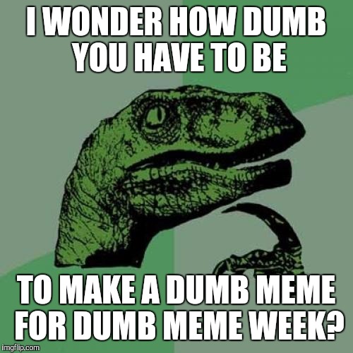 Higher level of stupidity hmmmm! | I WONDER HOW DUMB YOU HAVE TO BE; TO MAKE A DUMB MEME FOR DUMB MEME WEEK? | image tagged in memes,philosoraptor | made w/ Imgflip meme maker