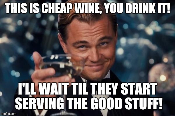 Leonardo Dicaprio Cheers Meme | THIS IS CHEAP WINE, YOU DRINK IT! I'LL WAIT TIL THEY START SERVING THE GOOD STUFF! | image tagged in memes,leonardo dicaprio cheers | made w/ Imgflip meme maker