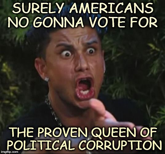 DJ Pauly D | SURELY AMERICANS NO GONNA VOTE FOR; THE PROVEN QUEEN OF POLITICAL CORRUPTION | image tagged in memes,dj pauly d | made w/ Imgflip meme maker