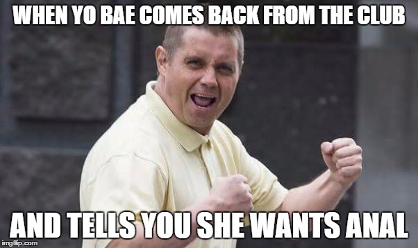 WHEN YO BAE COMES BACK FROM THE CLUB; AND TELLS YOU SHE WANTS ANAL | made w/ Imgflip meme maker
