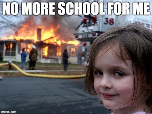 Disaster Girl | NO MORE SCHOOL FOR ME | image tagged in memes,disaster girl | made w/ Imgflip meme maker