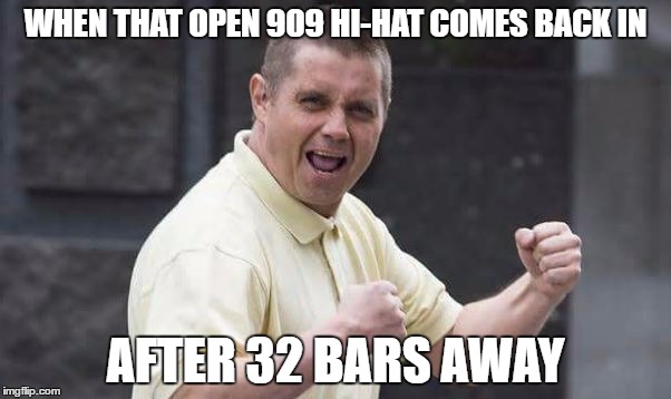 WHEN THAT OPEN 909 HI-HAT COMES BACK IN; AFTER 32 BARS AWAY | made w/ Imgflip meme maker