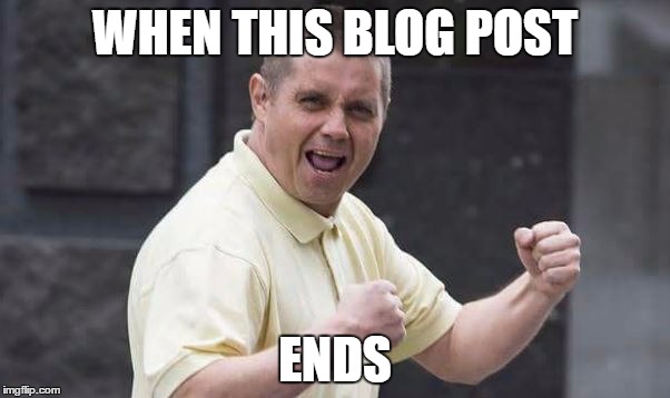 WHEN THIS BLOG POST; ENDS | made w/ Imgflip meme maker