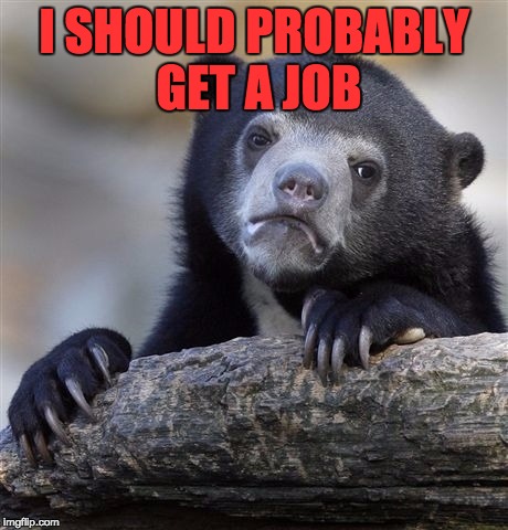 Confession Bear Meme | I SHOULD PROBABLY GET A JOB | image tagged in memes,confession bear | made w/ Imgflip meme maker