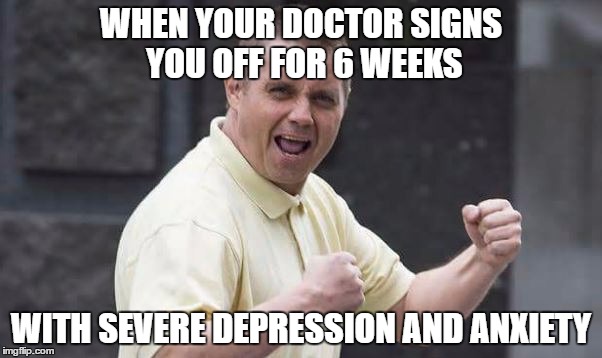 WHEN YOUR DOCTOR SIGNS YOU OFF FOR 6 WEEKS; WITH SEVERE DEPRESSION AND ANXIETY | made w/ Imgflip meme maker