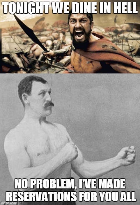 Mixed Memeaphors | TONIGHT WE DINE IN HELL; NO PROBLEM, I'VE MADE RESERVATIONS FOR YOU ALL | image tagged in overly manly man,300,mixed memeaphors | made w/ Imgflip meme maker