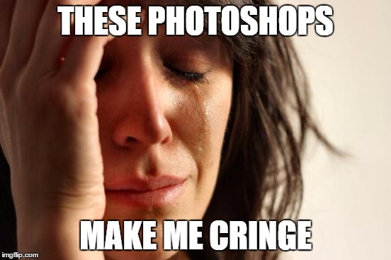 THESE PHOTOSHOPS MAKE ME CRINGE | image tagged in memes,first world problems | made w/ Imgflip meme maker