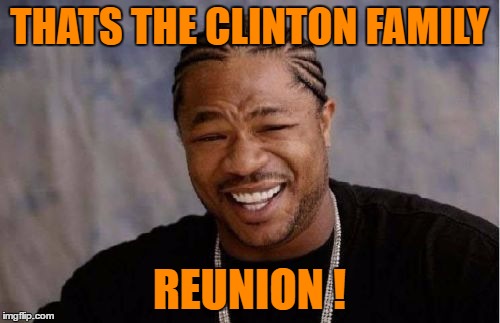 Yo Dawg Heard You Meme | THATS THE CLINTON FAMILY REUNION ! | image tagged in memes,yo dawg heard you | made w/ Imgflip meme maker