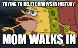 Spongegar | TRYING TO DELETE BROWSER HISTORY; MOM WALKS IN | image tagged in memes,spongegar | made w/ Imgflip meme maker