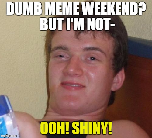 Dumb Meme Weekend:

...I could get used to this... | DUMB MEME WEEKEND? BUT I'M NOT-; OOH! SHINY! | image tagged in memes,10 guy,ooh shiny,dumb meme weekend | made w/ Imgflip meme maker