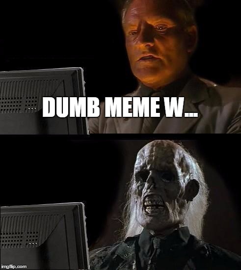 Dumb Meme Weekend is Cancer... | DUMB MEME W... | image tagged in memes,ill just wait here,dumb meme weekend,dumb meme weekend is cancer,death by dumb memes | made w/ Imgflip meme maker