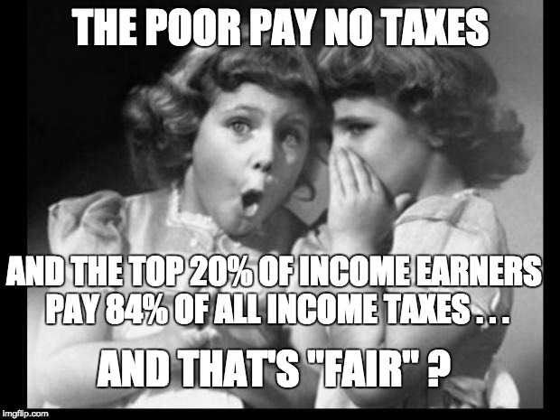 Psst I'll let you in on a secret | THE POOR PAY NO TAXES; AND THE TOP 20% OF INCOME EARNERS PAY 84% OF ALL INCOME TAXES . . . AND THAT'S "FAIR" ? | image tagged in psst i'll let you in on a secret,taxes | made w/ Imgflip meme maker