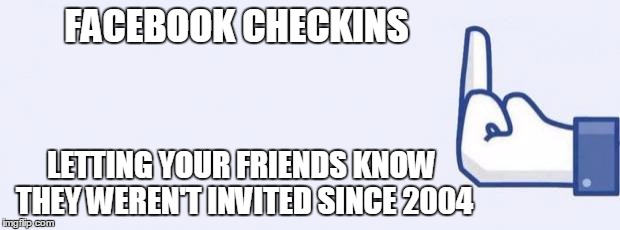 fuckfacebook | FACEBOOK CHECKINS; LETTING YOUR FRIENDS KNOW THEY WEREN'T INVITED SINCE 2004 | image tagged in fuckfacebook | made w/ Imgflip meme maker