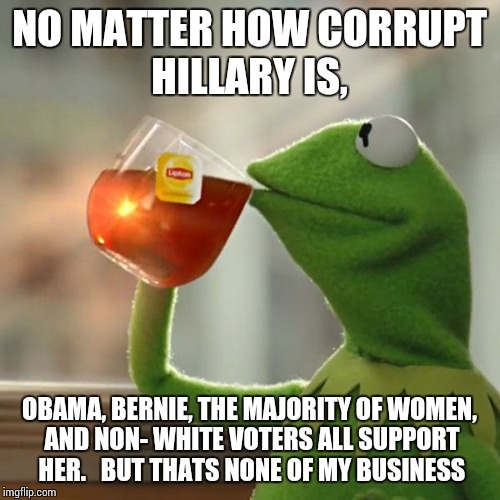 But That's None Of My Business | NO MATTER HOW CORRUPT HILLARY IS, OBAMA, BERNIE, THE MAJORITY OF WOMEN, AND NON- WHITE VOTERS ALL SUPPORT HER. 
 BUT THATS NONE OF MY BUSINESS | image tagged in memes,but thats none of my business,kermit the frog | made w/ Imgflip meme maker
