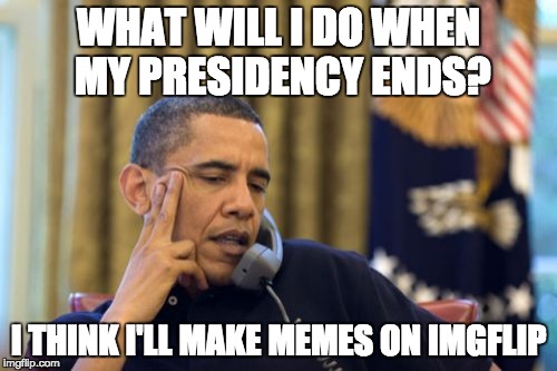 No I Can't Obama |  WHAT WILL I DO WHEN MY PRESIDENCY ENDS? I THINK I'LL MAKE MEMES ON IMGFLIP | image tagged in memes,no i cant obama | made w/ Imgflip meme maker