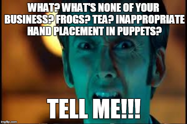 WHAT? WHAT'S NONE OF YOUR BUSINESS? FROGS? TEA? INAPPROPRIATE HAND PLACEMENT IN PUPPETS? TELL ME!!! | made w/ Imgflip meme maker