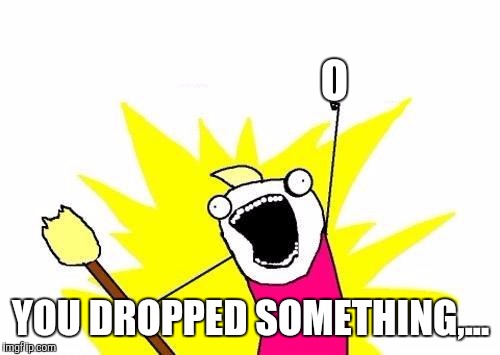 X All The Y Meme | O YOU DROPPED SOMETHING,... | image tagged in memes,x all the y | made w/ Imgflip meme maker