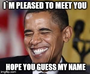 Laughing Obama | I`M PLEASED TO MEET YOU; HOPE YOU GUESS MY NAME | image tagged in laughing obama | made w/ Imgflip meme maker