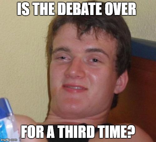10 Guy Meme | IS THE DEBATE OVER; FOR A THIRD TIME? | image tagged in memes,10 guy | made w/ Imgflip meme maker