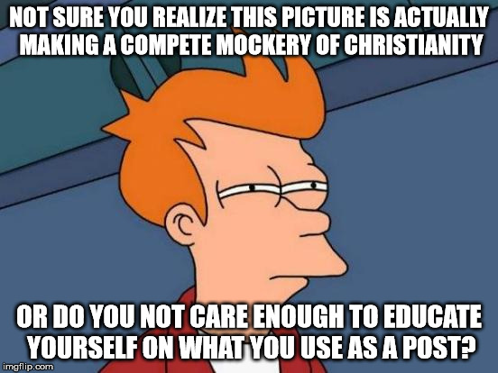 Futurama Fry Meme | NOT SURE YOU REALIZE THIS PICTURE IS ACTUALLY MAKING A COMPETE MOCKERY OF CHRISTIANITY OR DO YOU NOT CARE ENOUGH TO EDUCATE YOURSELF ON WHAT | image tagged in memes,futurama fry | made w/ Imgflip meme maker