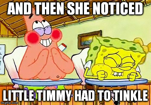 spongebobclass | AND THEN SHE NOTICED; LITTLE TIMMY HAD TO TINKLE | image tagged in spongebobclass | made w/ Imgflip meme maker