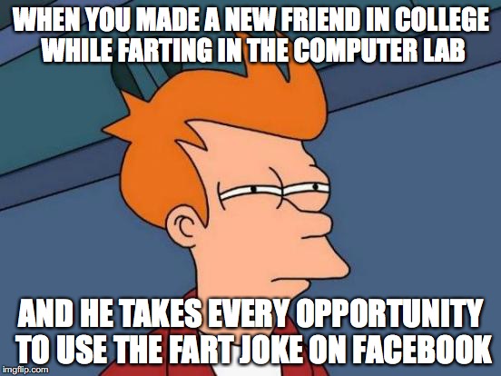 Farting in the Computer Lab Joke | WHEN YOU MADE A NEW FRIEND IN COLLEGE WHILE FARTING IN THE COMPUTER LAB; AND HE TAKES EVERY OPPORTUNITY TO USE THE FART JOKE ON FACEBOOK | image tagged in memes,futurama fry,college | made w/ Imgflip meme maker