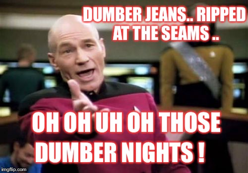 How about a dumb meme week theme song? #dumb meme week #reallyitsjohn | DUMBER JEANS.. RIPPED AT THE SEAMS .. OH OH UH OH THOSE DUMBER NIGHTS ! | image tagged in memes,picard wtf,dumb meme weekend,dumb meme week,theme song,dumb meme | made w/ Imgflip meme maker