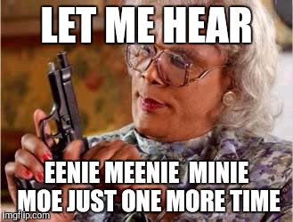 Madea with Gun | LET ME HEAR; EENIE MEENIE  MINIE MOE
JUST ONE MORE TIME | image tagged in madea with gun | made w/ Imgflip meme maker