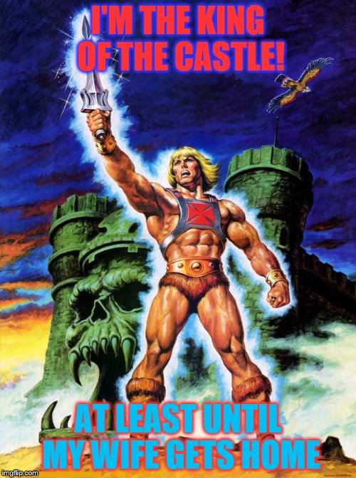 heman | I'M THE KING OF THE CASTLE! AT LEAST UNTIL MY WIFE GETS HOME | image tagged in heman | made w/ Imgflip meme maker