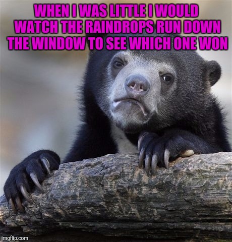 Confession Bear | WHEN I WAS LITTLE I WOULD WATCH THE RAINDROPS RUN DOWN THE WINDOW TO SEE WHICH ONE WON | image tagged in memes,confession bear | made w/ Imgflip meme maker