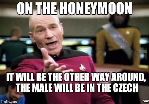 Picard Wtf Meme | ON THE HONEYMOON IT WILL BE THE OTHER WAY AROUND, THE MALE WILL BE IN THE CZECH YAHBLE | image tagged in memes,picard wtf | made w/ Imgflip meme maker