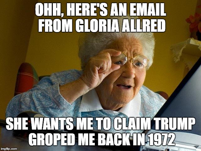 Grandma Finds The Internet Meme | OHH, HERE'S AN EMAIL FROM GLORIA ALLRED; SHE WANTS ME TO CLAIM TRUMP GROPED ME BACK IN 1972 | image tagged in memes,grandma finds the internet | made w/ Imgflip meme maker