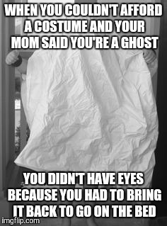 WHEN YOU COULDN'T AFFORD A COSTUME AND YOUR MOM SAID YOU'RE A GHOST; YOU DIDN'T HAVE EYES BECAUSE YOU HAD TO BRING IT BACK TO GO ON THE BED | image tagged in halloween | made w/ Imgflip meme maker