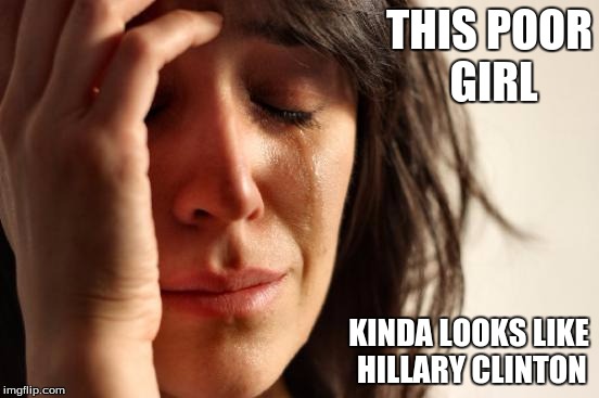 First World Problems | THIS POOR GIRL; KINDA LOOKS LIKE HILLARY CLINTON | image tagged in memes,first world problems | made w/ Imgflip meme maker