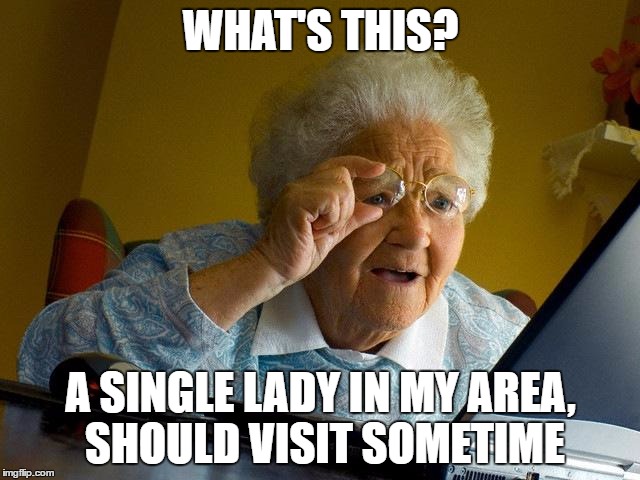 ever see these | WHAT'S THIS? A SINGLE LADY IN MY AREA, SHOULD VISIT SOMETIME | image tagged in memes,grandma finds the internet | made w/ Imgflip meme maker
