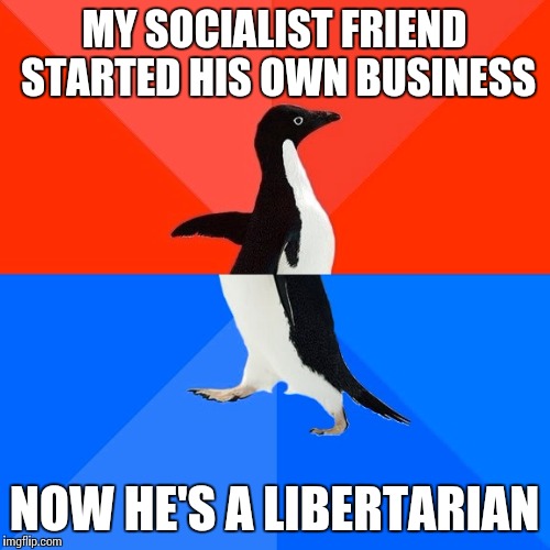 Socially Awesome Awkward Penguin Meme | MY SOCIALIST FRIEND STARTED HIS OWN BUSINESS; NOW HE'S A LIBERTARIAN | image tagged in memes,socially awesome awkward penguin | made w/ Imgflip meme maker