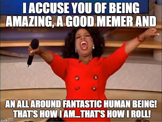 Oprah You Get A Meme | I ACCUSE YOU OF BEING AMAZING, A GOOD MEMER AND AN ALL AROUND FANTASTIC HUMAN BEING! THAT'S HOW I AM...THAT'S HOW I ROLL! | image tagged in memes,oprah you get a | made w/ Imgflip meme maker